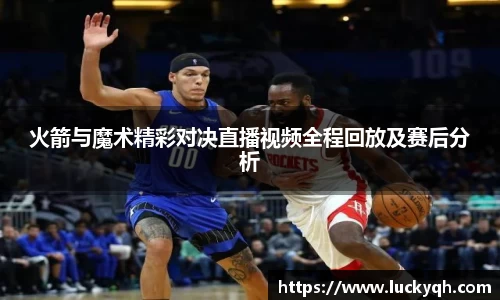火箭与魔术精彩对决直播视频全程回放及赛后分析